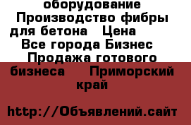 оборудование Производство фибры для бетона › Цена ­ 100 - Все города Бизнес » Продажа готового бизнеса   . Приморский край